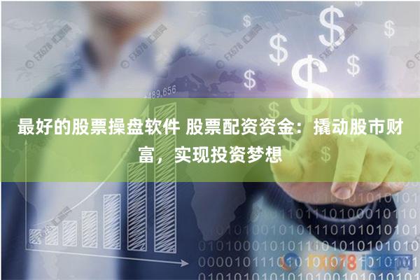 最好的股票操盘软件 股票配资资金：撬动股市财富，实现投资梦想