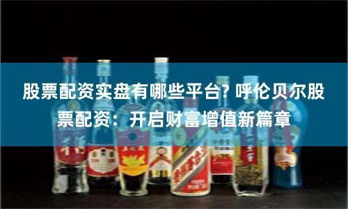 股票配资实盘有哪些平台? 呼伦贝尔股票配资:开启财富增值新篇章
