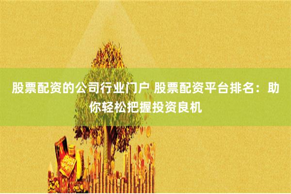 股票配资的公司行业门户 股票配资平台排名：助你轻松把握投资良机