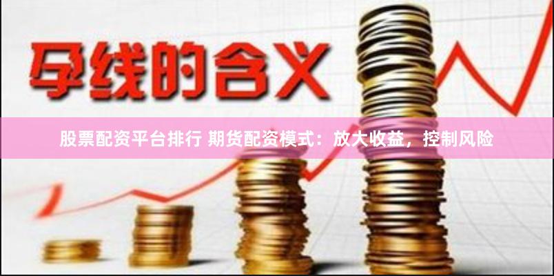 股票配资平台排行 期货配资模式：放大收益，控制风险