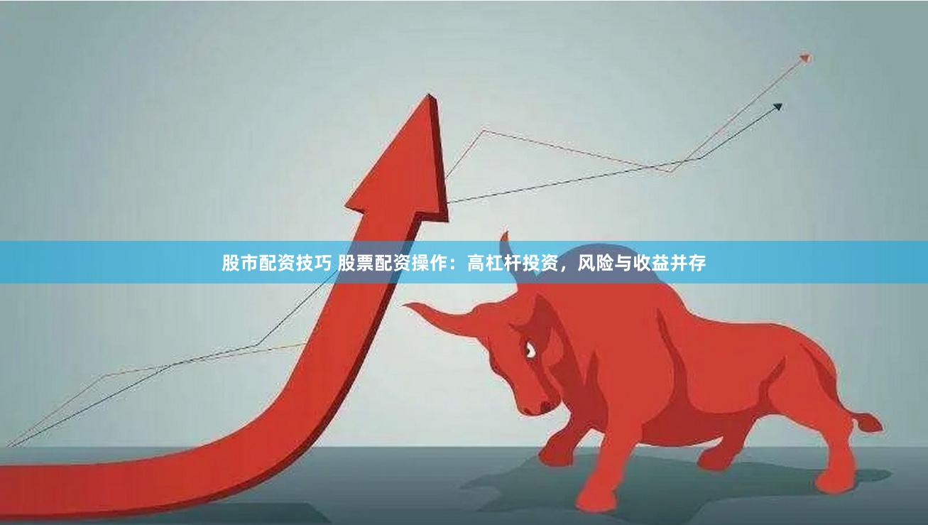 股市配资技巧 股票配资操作：高杠杆投资，风险与收益并存