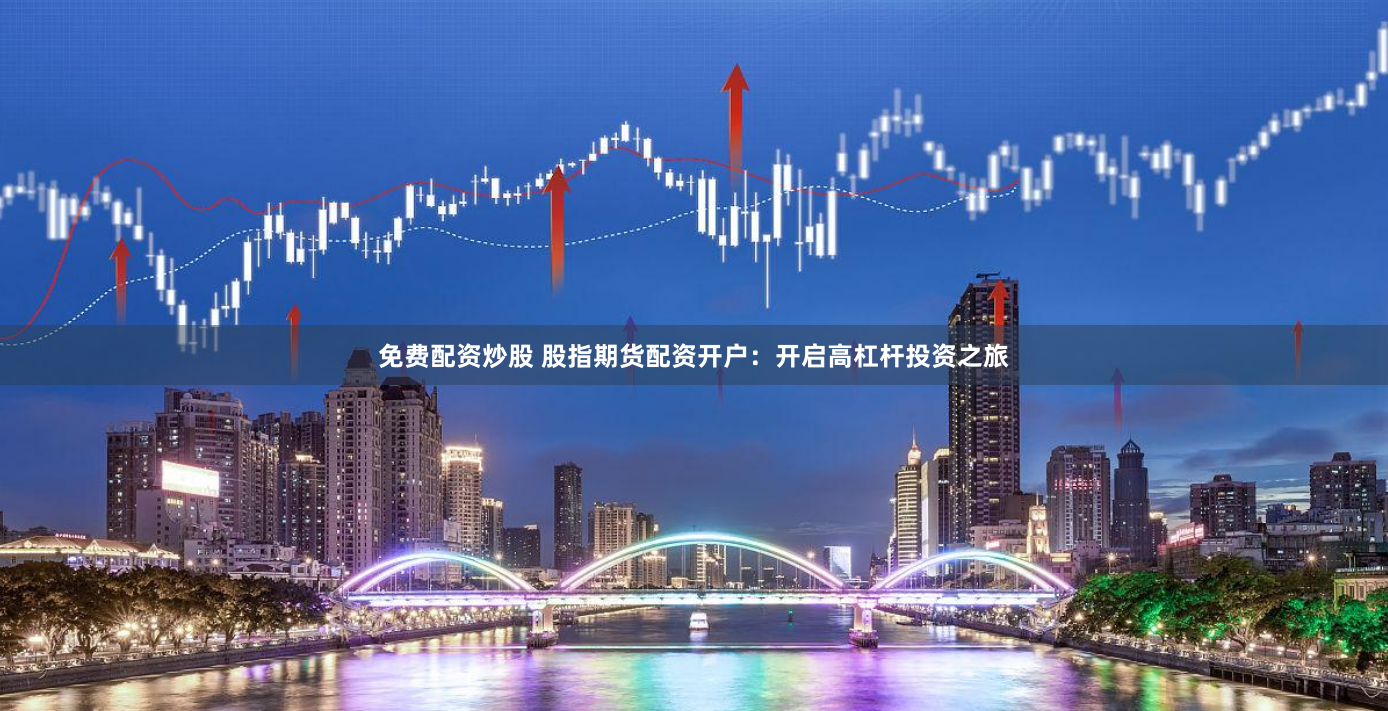 免费配资炒股 股指期货配资开户：开启高杠杆投资之旅
