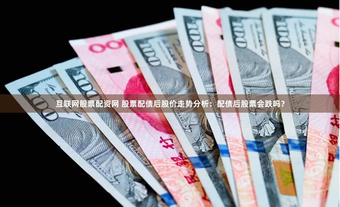 互联网股票配资网 股票配债后股价走势分析：配债后股票会跌吗？