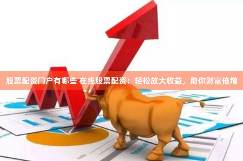 股票配资门户有哪些 在线股票配资：轻松放大收益，助你财富倍增