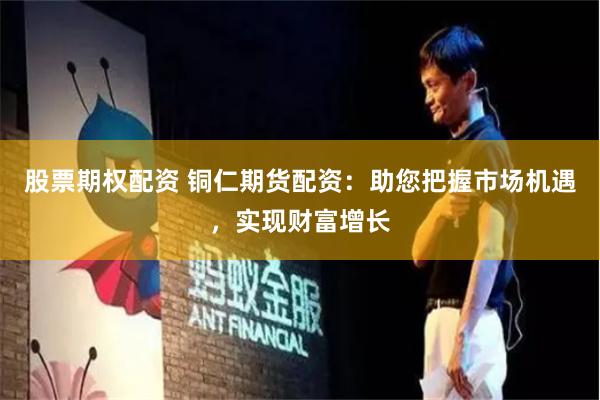 股票期权配资 铜仁期货配资：助您把握市场机遇，实现财富增长