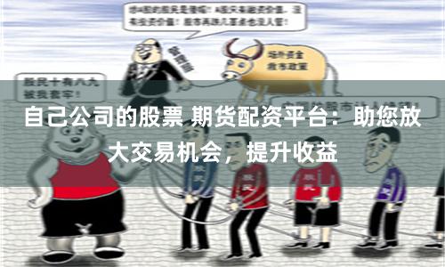 自己公司的股票 期货配资平台：助您放大交易机会，提升收益