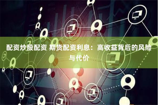 配资炒股配资 期货配资利息：高收益背后的风险与代价