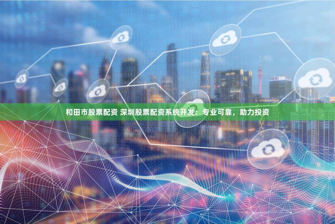 和田市股票配资 深圳股票配资系统开发：专业可靠，助力投资