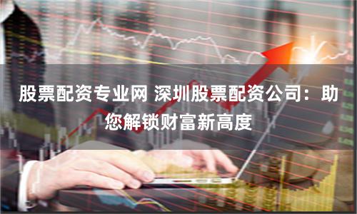 股票配资专业网 深圳股票配资公司：助您解锁财富新高度