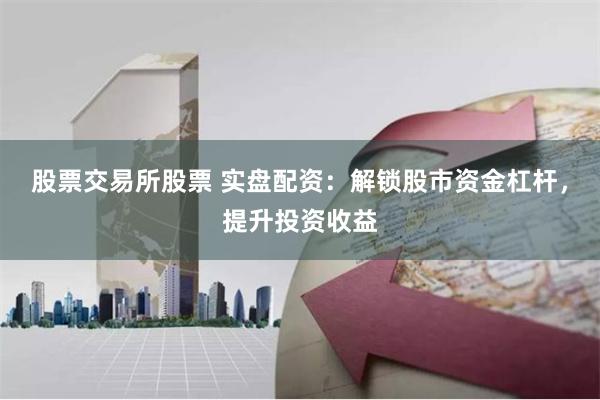 股票交易所股票 实盘配资：解锁股市资金杠杆，提升投资收益