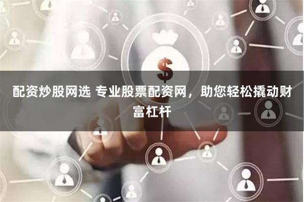 配资炒股网选 专业股票配资网，助您轻松撬动财富杠杆
