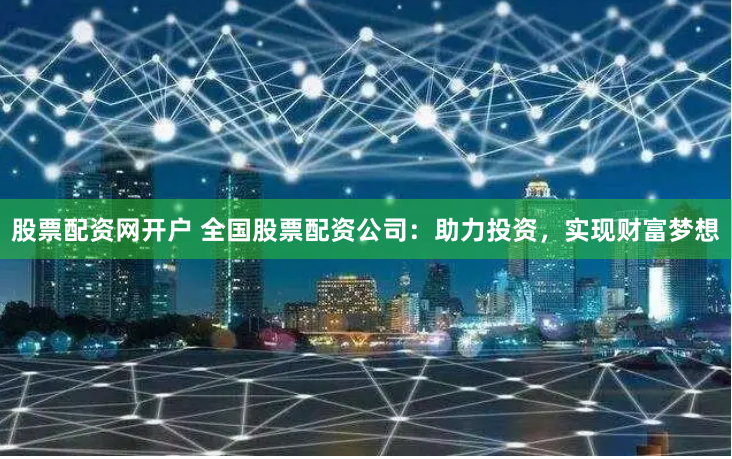 股票配资网开户 全国股票配资公司：助力投资，实现财富梦想