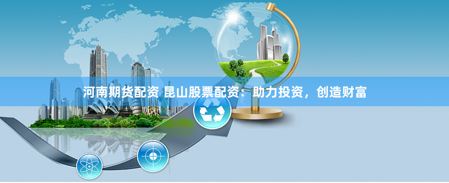 河南期货配资 昆山股票配资：助力投资，创造财富