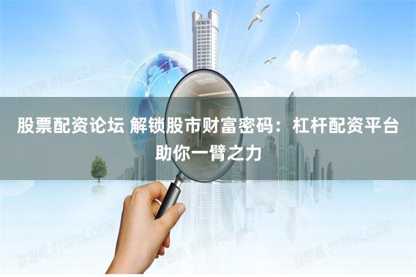 股票配资论坛 解锁股市财富密码：杠杆配资平台助你一臂之力