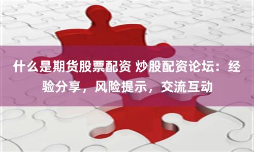 什么是期货股票配资 炒股配资论坛：经验分享，风险提示，交流互动