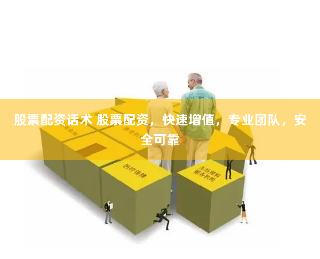 股票配资话术 股票配资，快速增值，专业团队，安全可靠