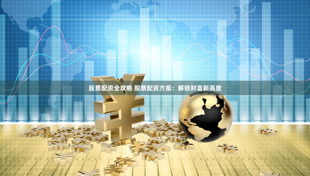股票配资全攻略 股票配资方案：解锁财富新高度