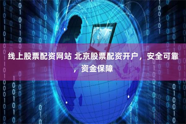 线上股票配资网站 北京股票配资开户，安全可靠，资金保障