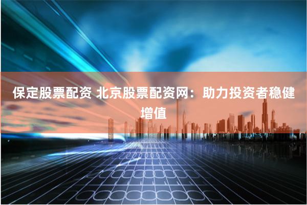 保定股票配资 北京股票配资网：助力投资者稳健增值