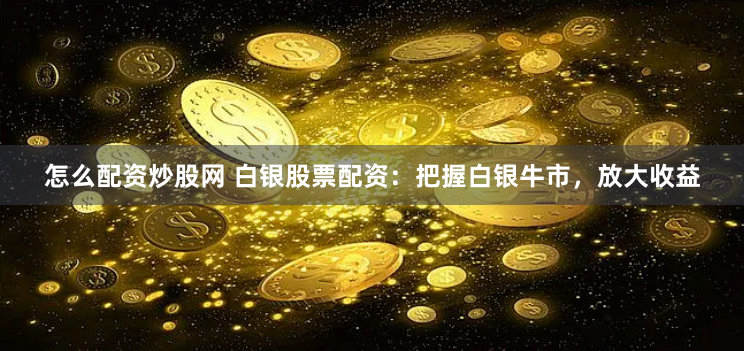 怎么配资炒股网 白银股票配资：把握白银牛市，放大收益