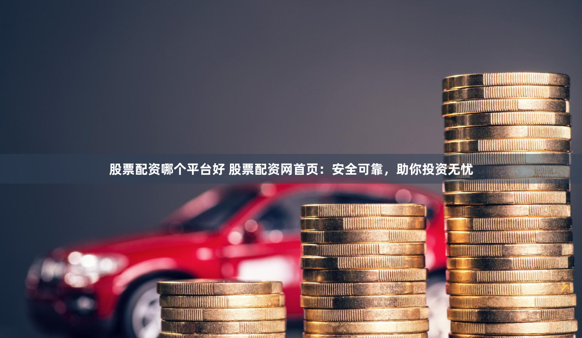 股票配资哪个平台好 股票配资网首页：安全可靠，助你投资无忧