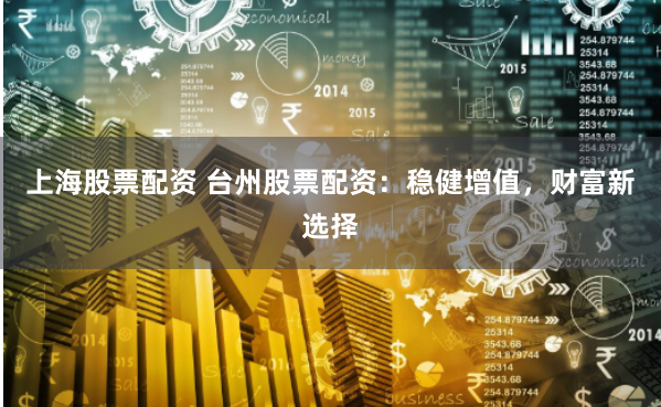 上海股票配资 台州股票配资：稳健增值，财富新选择