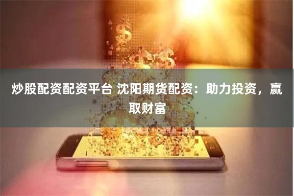 炒股配资配资平台 沈阳期货配资：助力投资，赢取财富