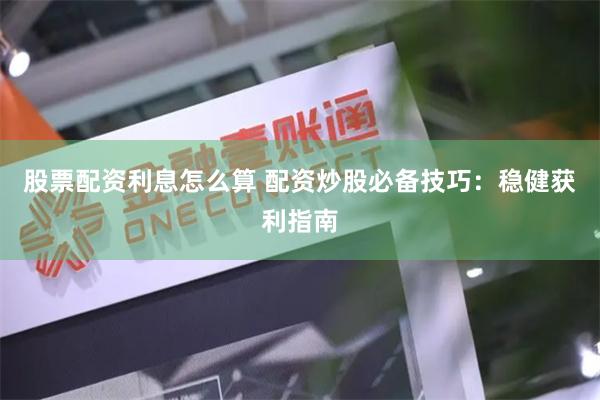 股票配资利息怎么算 配资炒股必备技巧：稳健获利指南