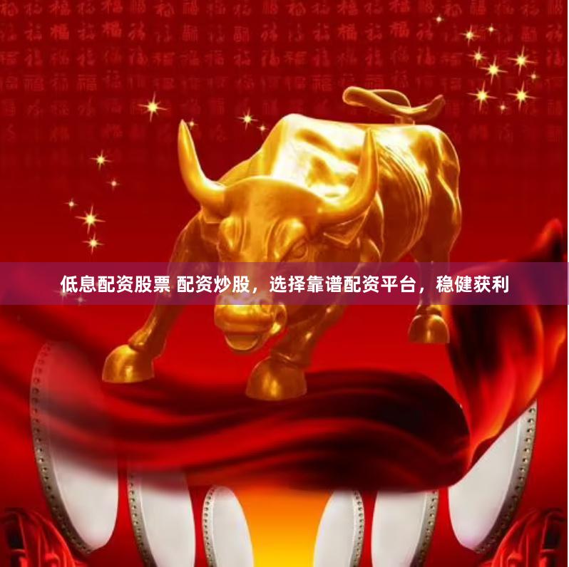 低息配资股票 配资炒股，选择靠谱配资平台，稳健获利