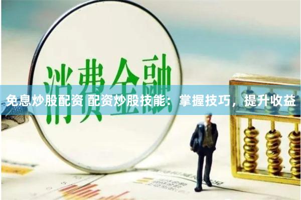 免息炒股配资 配资炒股技能：掌握技巧，提升收益
