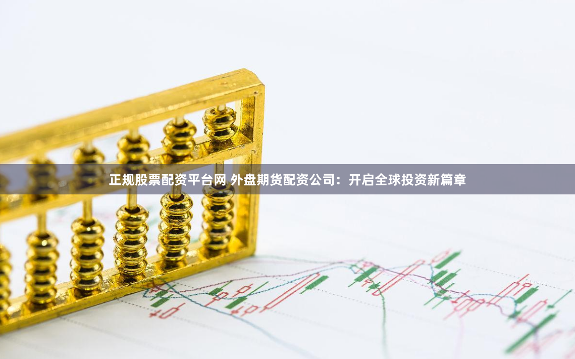 正规股票配资平台网 外盘期货配资公司：开启全球投资新篇章