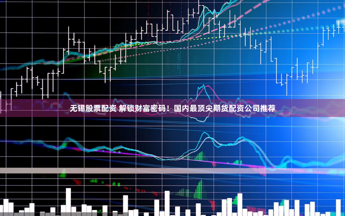 无锡股票配资 解锁财富密码！国内最顶尖期货配资公司推荐