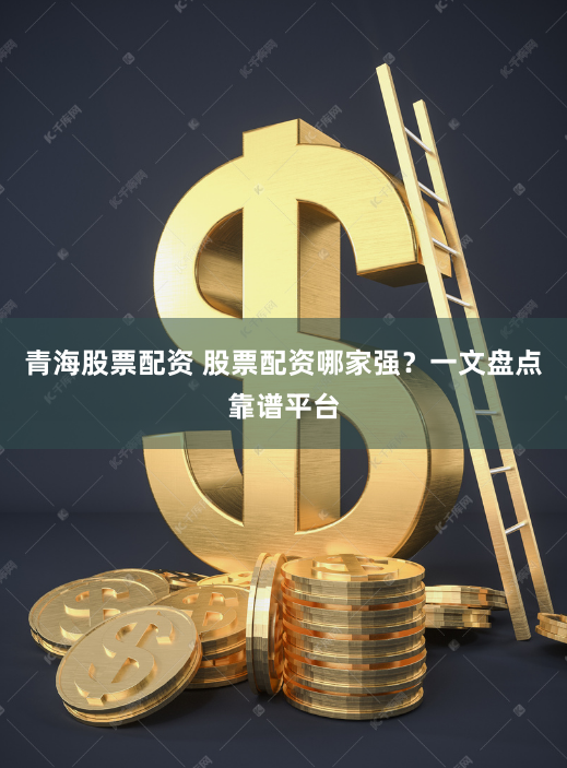 青海股票配资 股票配资哪家强？一文盘点靠谱平台