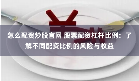 怎么配资炒股官网 股票配资杠杆比例：了解不同配资比例的风险与收益
