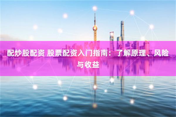 配炒股配资 股票配资入门指南：了解原理、风险与收益