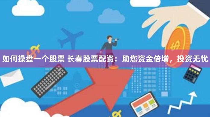 如何操盘一个股票 长春股票配资：助您资金倍增，投资无忧