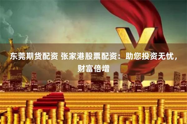 东莞期货配资 张家港股票配资：助您投资无忧，财富倍增