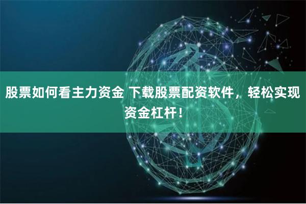 股票如何看主力资金 下载股票配资软件，轻松实现资金杠杆！