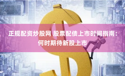 正规配资炒股网 股票配债上市时间指南：何时期待新股上市