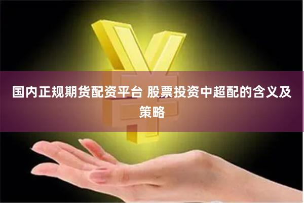国内正规期货配资平台 股票投资中超配的含义及策略