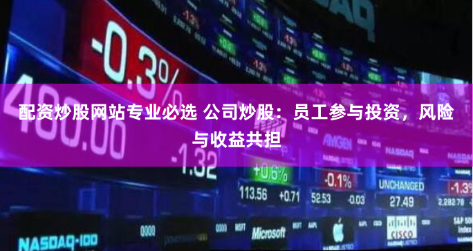 配资炒股网站专业必选 公司炒股：员工参与投资，风险与收益共担