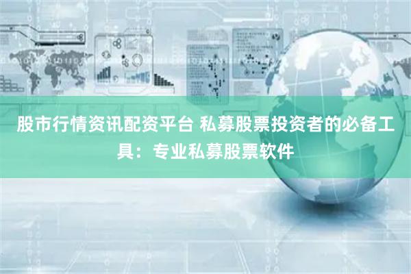 股市行情资讯配资平台 私募股票投资者的必备工具：专业私募股票软件