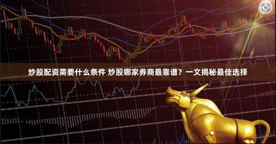 炒股配资需要什么条件 炒股哪家券商最靠谱？一文揭秘最佳选择