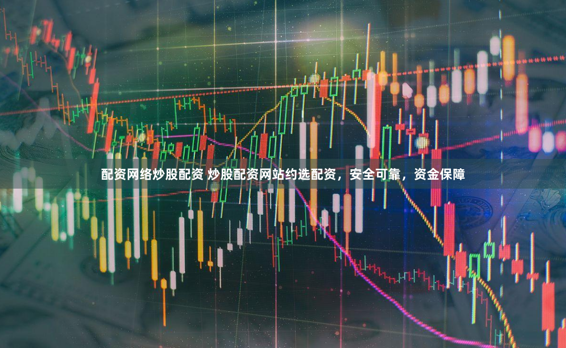 配资网络炒股配资 炒股配资网站约选配资，安全可靠，资金保障
