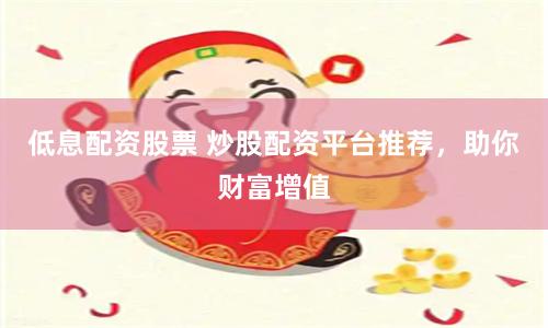 低息配资股票 炒股配资平台推荐，助你财富增值