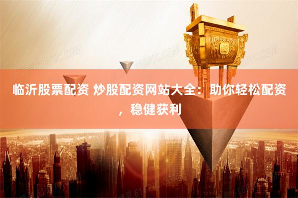 临沂股票配资 炒股配资网站大全：助你轻松配资，稳健获利