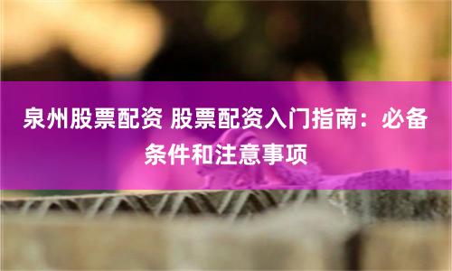 泉州股票配资 股票配资入门指南：必备条件和注意事项