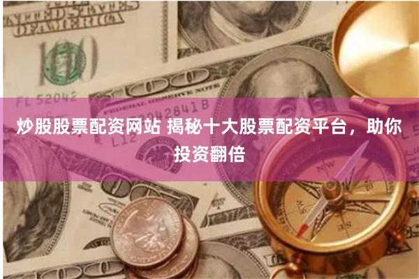 炒股股票配资网站 揭秘十大股票配资平台，助你投资翻倍