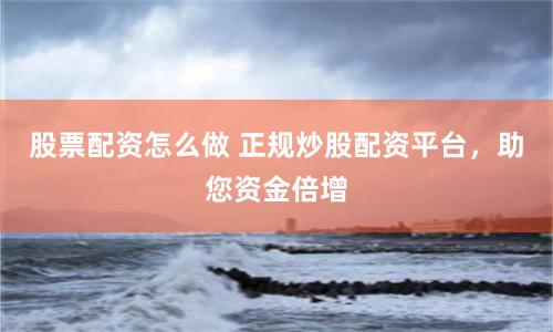 股票配资怎么做 正规炒股配资平台，助您资金倍增