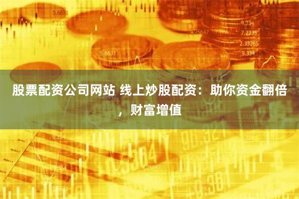 股票配资公司网站 线上炒股配资：助你资金翻倍，财富增值